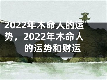 2022年木命人的运势,2022年木命人的运势和财运