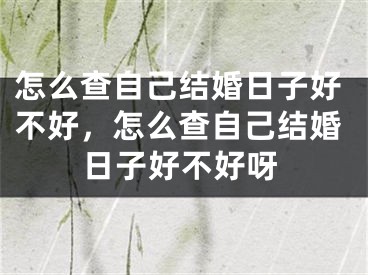 怎么查自己结婚日子好不好，怎么查自己结婚日子好不好呀
