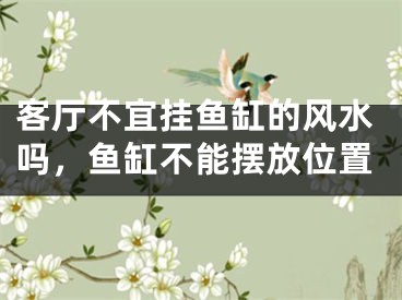 客厅不宜挂鱼缸的风水吗,鱼缸不能摆放位置