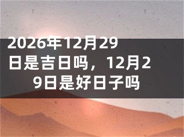 2026年12月29日是吉日吗，12月29日是好日子吗
