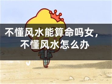 不懂风水能算命吗女，不懂风水怎么办