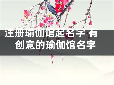 注册瑜伽馆起名字 有创意的瑜伽馆名字