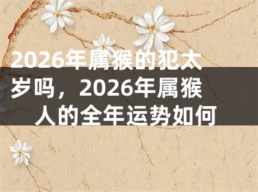 2026年属猴的犯太岁吗，2026年属猴人的全年运势如何