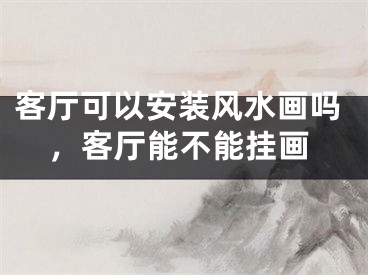 客厅可以安装风水画吗，客厅能不能挂画