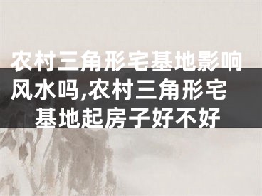 农村三角形宅基地影响风水吗,农村三角形宅基地起房子好不好