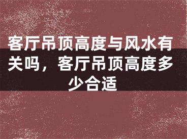 客厅吊顶高度与风水有关吗，客厅吊顶高度多少合适