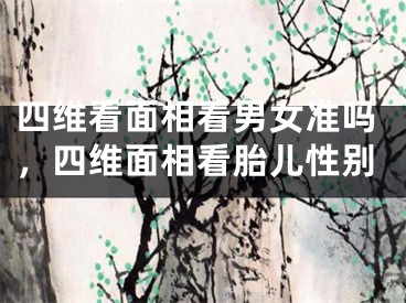 四维看面相看男女准吗，四维面相看胎儿性别