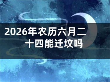 2026年农历六月二十四能迁坟吗