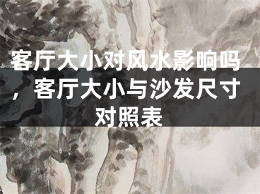 客厅大小对风水影响吗，客厅大小与沙发尺寸对照表