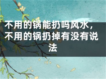 不用的锅能扔吗风水,不用的锅扔掉有没有说法