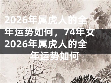 2026年属虎人的全年运势如何，74年女2026年属虎人的全年运势如何