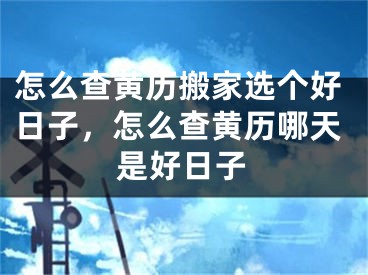 怎么查黄历搬家选个好日子，怎么查黄历哪天是好日子