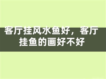 客厅挂风水鱼好,客厅挂鱼的画好不好