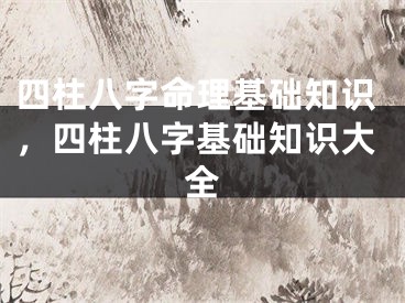 四柱八字命理基础知识,四柱八字基础知识大全