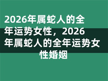 2026年属蛇人的全年运势女性,2026年属蛇人的全年运势女性婚姻