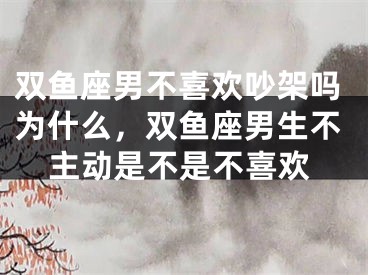 双鱼座男不喜欢吵架吗为什么,双鱼座男生不主动是不是不喜欢