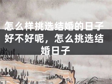 怎么样挑选结婚的日子好不好呢，怎么挑选结婚日子