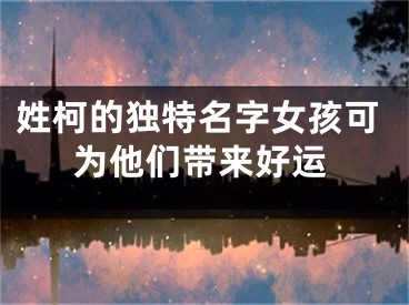 姓柯的独特名字女孩可为他们带来好运