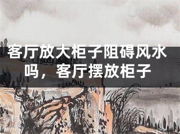 客厅放大柜子阻碍风水吗,客厅摆放柜子