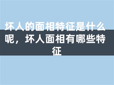 坏人的面相特征是什么呢，坏人面相有哪些特征