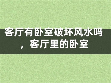 客厅有卧室破坏风水吗,客厅里的卧室