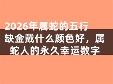 2026年属蛇的五行缺金戴什么颜色好，属蛇人的永久幸运数字
