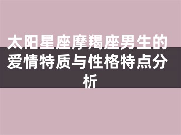 太阳星座摩羯座男生的爱情特质与性格特点分析