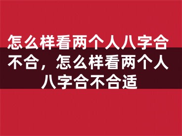 怎么样看两个人八字合不合，怎么样看两个人八字合不合适