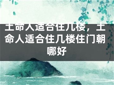 土命人适合住几楼，土命人适合住几楼住门朝哪好