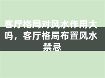 客厅格局对风水作用大吗，客厅格局布置风水禁忌