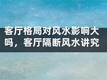 客厅格局对风水影响大吗，客厅隔断风水讲究
