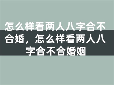 怎么样看两人八字合不合婚，怎么样看两人八字合不合婚姻