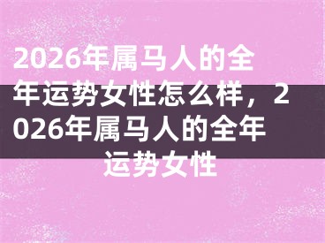 2026年属马人的全年运势女性怎么样，2026年属马人的全年运势女性