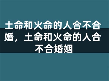 土命和火命的人合不合婚,土命和火命的人合不合婚姻