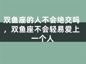 双鱼座的人不会绝交吗,双鱼座不会轻易爱上一个人