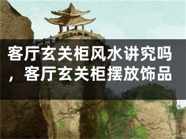 客厅玄关柜风水讲究吗，客厅玄关柜摆放饰品
