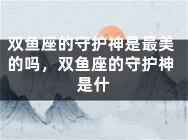 双鱼座的守护神是最美的吗,双鱼座的守护神是什