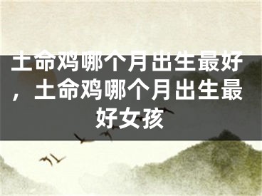 土命鸡哪个月出生最好，土命鸡哪个月出生最好女孩