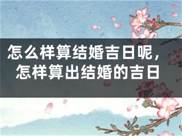 怎么样算结婚吉日呢，怎样算出结婚的吉日