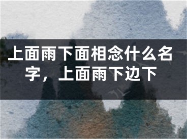 上面雨下面相念什么名字,上面雨下边下