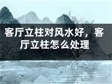 客厅立柱对风水好，客厅立柱怎么处理