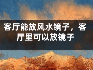 客厅能放风水镜子,客厅里可以放镜子
