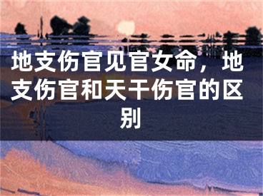 地支伤官见官女命,地支伤官和天干伤官的区别