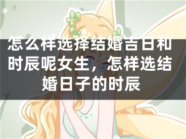 怎么样选择结婚吉日和时辰呢女生,怎样选结婚日子的时辰