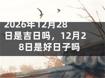 2026年12月28日是吉日吗，12月28日是好日子吗