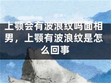 上颚会有波浪纹吗面相男,上颚有波浪纹是怎么回事