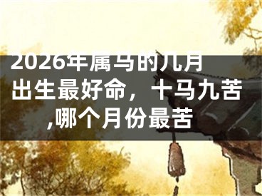 2026年属马的几月出生最好命，十马九苦,哪个月份最苦