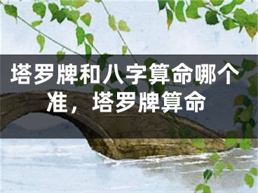 塔罗牌和八字算命哪个准,塔罗牌算命
