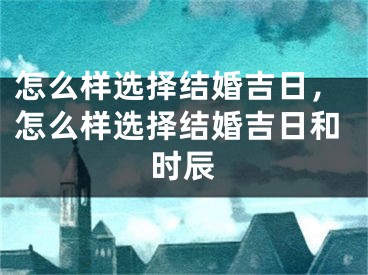 怎么样选择结婚吉日,怎么样选择结婚吉日和时辰