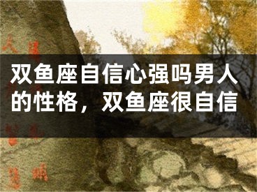 双鱼座自信心强吗男人的性格，双鱼座很自信